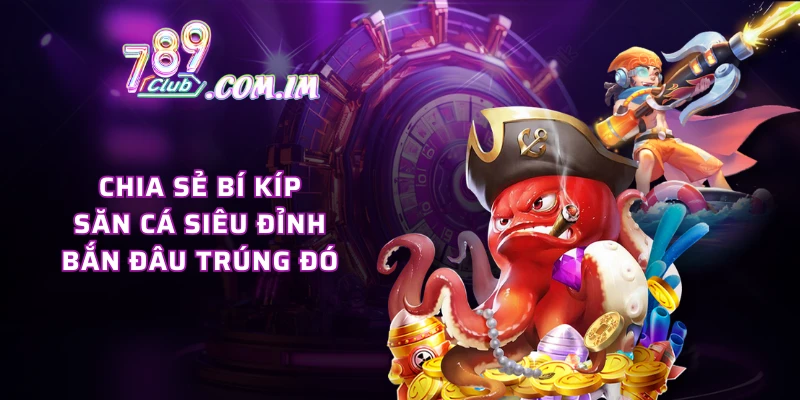Chia sẻ bí kíp săn cá siêu đỉnh, bắn đâu trúng đó