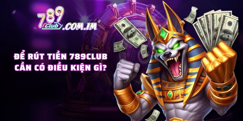Để rút tiền 789CLUB cần có điều kiện gì?