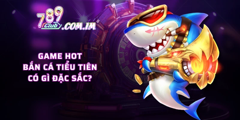Game hot bắn cá tiểu tiên có gì đặc sắc?