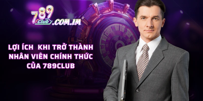 Lợi ích khi trở thành nhân viên chính thức của 789CLUB