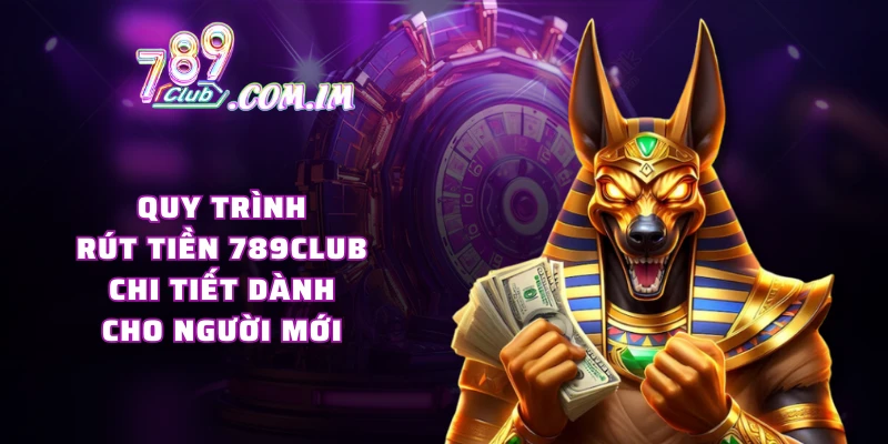 Quy trình rút tiền 789CLUB chi tiết dành cho người mới